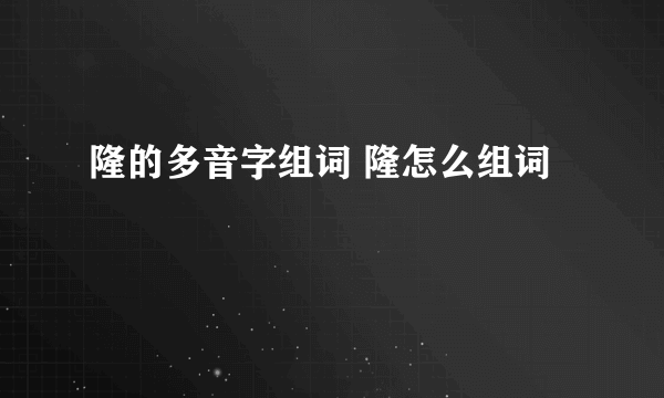 隆的多音字组词 隆怎么组词