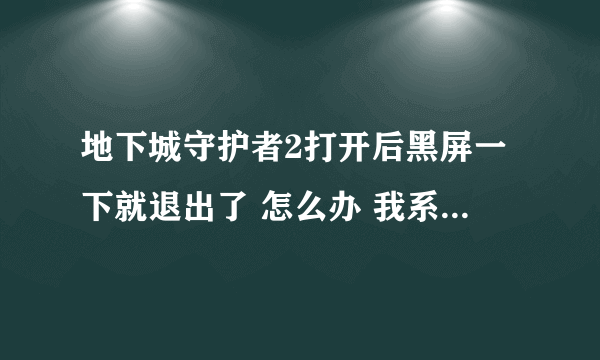 地下城守护者2打开后黑屏一下就退出了 怎么办 我系统是win7的