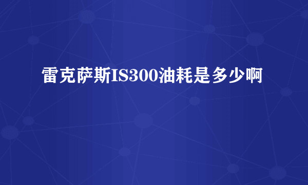 雷克萨斯IS300油耗是多少啊