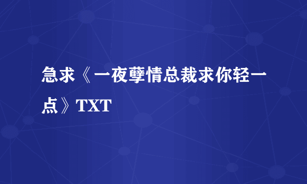 急求《一夜孽情总裁求你轻一点》TXT