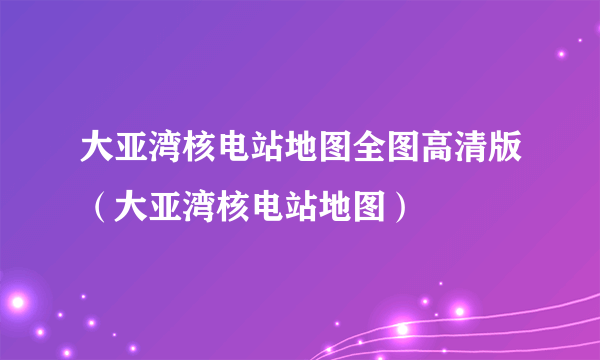 大亚湾核电站地图全图高清版（大亚湾核电站地图）