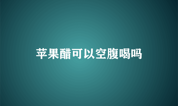 苹果醋可以空腹喝吗