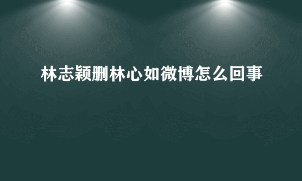 林志颖删林心如微博怎么回事