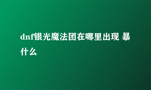 dnf银光魔法团在哪里出现 暴什么