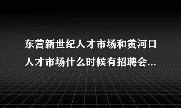 东营新世纪人才市场和黄河口人才市场什么时候有招聘会呢，谢谢~？