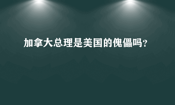 加拿大总理是美国的傀儡吗？