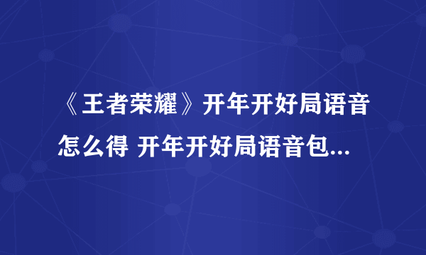 《王者荣耀》开年开好局语音怎么得 开年开好局语音包获取教程