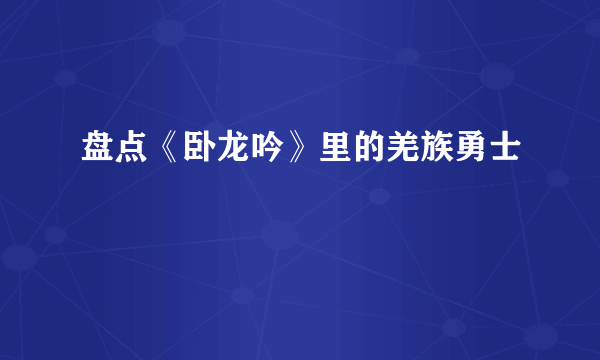 盘点《卧龙吟》里的羌族勇士