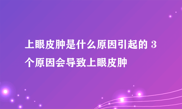 上眼皮肿是什么原因引起的 3个原因会导致上眼皮肿