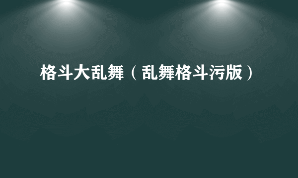 格斗大乱舞（乱舞格斗污版）