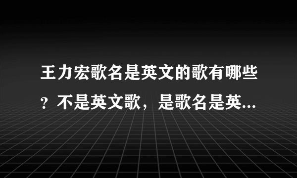 王力宏歌名是英文的歌有哪些？不是英文歌，是歌名是英文的！！全一点！