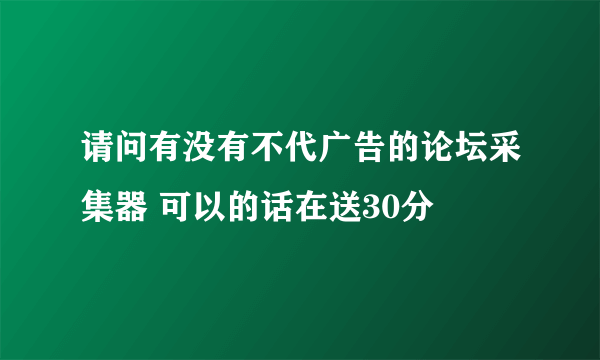 请问有没有不代广告的论坛采集器 可以的话在送30分