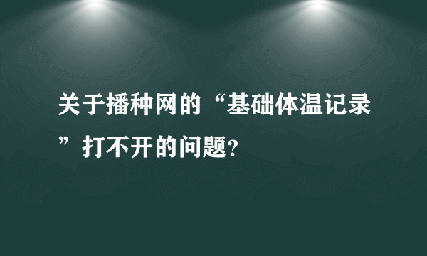 关于播种网的“基础体温记录”打不开的问题？