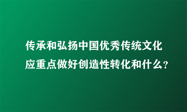 传承和弘扬中国优秀传统文化应重点做好创造性转化和什么？