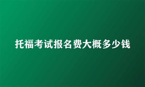 托福考试报名费大概多少钱