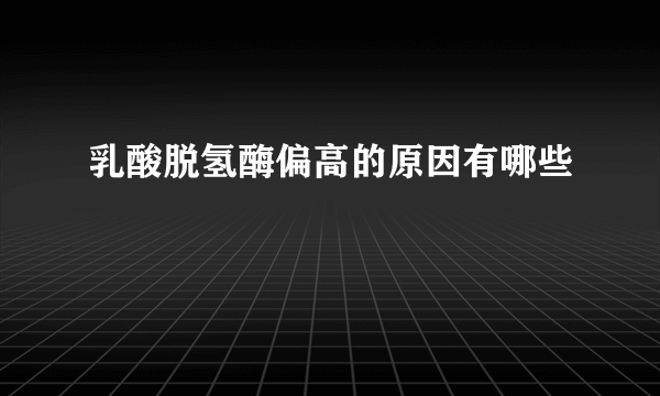 乳酸脱氢酶偏高的原因有哪些