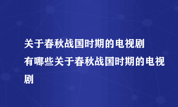 关于春秋战国时期的电视剧 有哪些关于春秋战国时期的电视剧