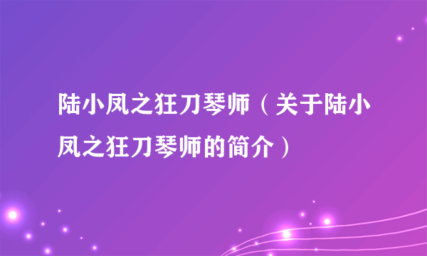 陆小凤之狂刀琴师（关于陆小凤之狂刀琴师的简介）