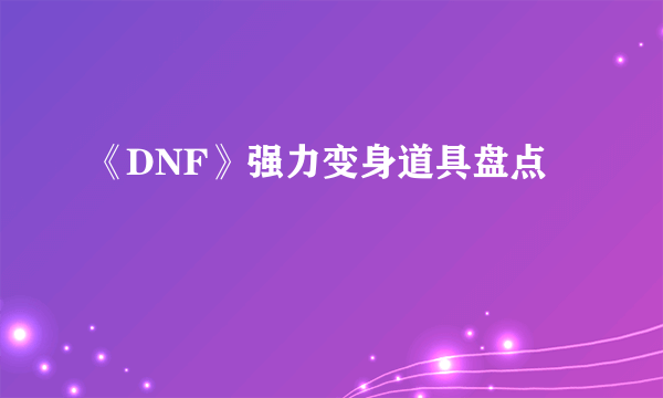 《DNF》强力变身道具盘点