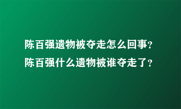 陈百强遗物被夺走怎么回事？陈百强什么遗物被谁夺走了？