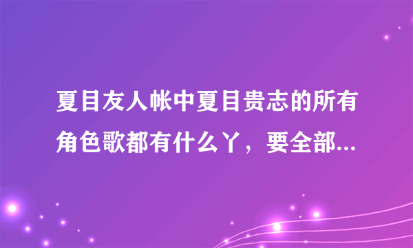 夏目友人帐中夏目贵志的所有角色歌都有什么丫，要全部的，加夏目友人帐风铃声~~O(∩_∩)O谢谢啦~~