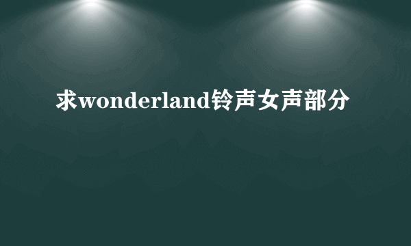 求wonderland铃声女声部分