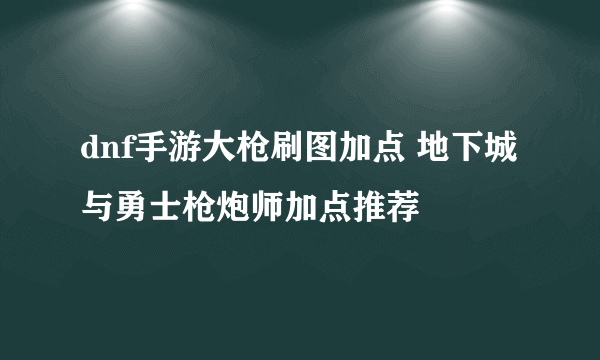 dnf手游大枪刷图加点 地下城与勇士枪炮师加点推荐