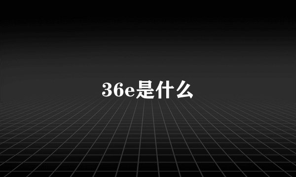 36e是什么