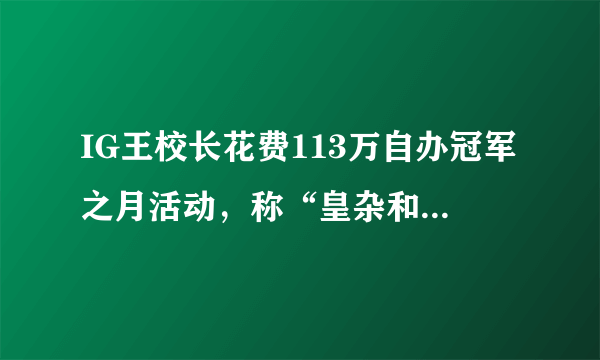 IG王校长花费113万自办冠军之月活动，称“皇杂和TX员工不得参与”，你怎么看？