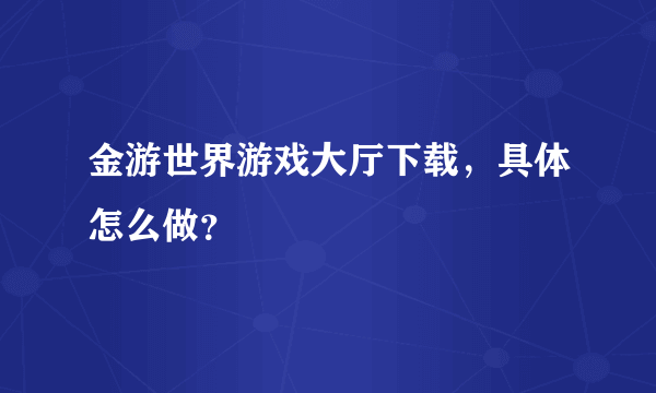 金游世界游戏大厅下载，具体怎么做？