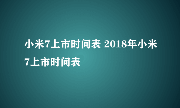 小米7上市时间表 2018年小米7上市时间表