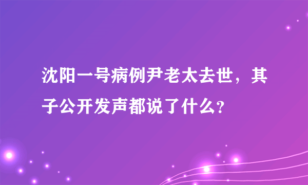 沈阳一号病例尹老太去世，其子公开发声都说了什么？