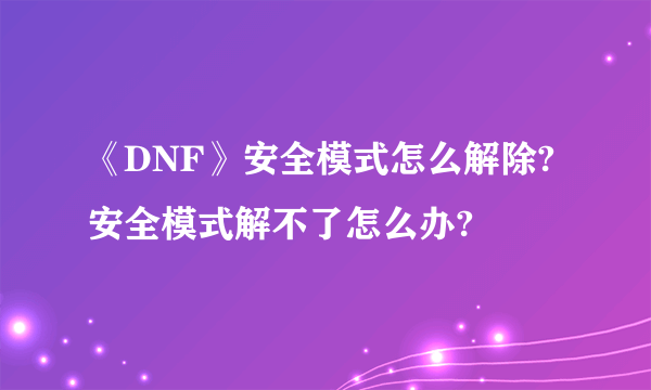 《DNF》安全模式怎么解除?安全模式解不了怎么办?