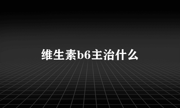 维生素b6主治什么