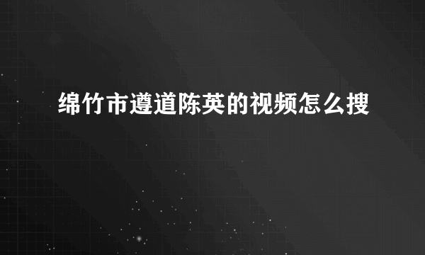 绵竹市遵道陈英的视频怎么搜