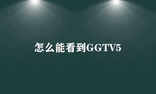 怎么能看到GGTV5