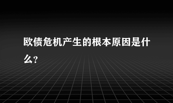 欧债危机产生的根本原因是什么？