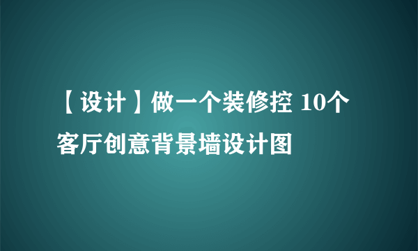 【设计】做一个装修控 10个客厅创意背景墙设计图