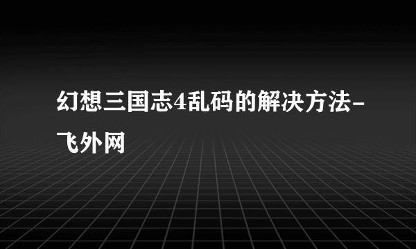 幻想三国志4乱码的解决方法-飞外网