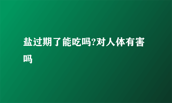 盐过期了能吃吗?对人体有害吗