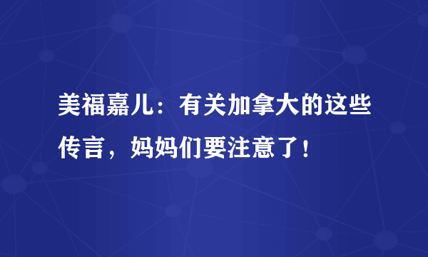 美福嘉儿：有关加拿大的这些传言，妈妈们要注意了！