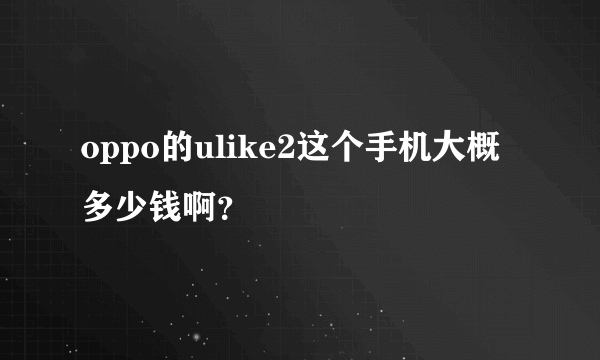 oppo的ulike2这个手机大概多少钱啊？