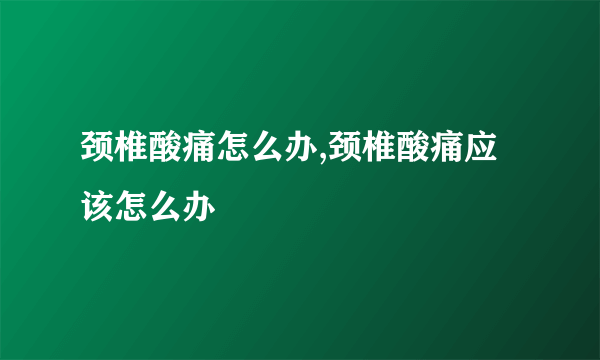 颈椎酸痛怎么办,颈椎酸痛应该怎么办