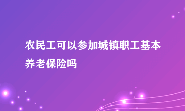 农民工可以参加城镇职工基本养老保险吗