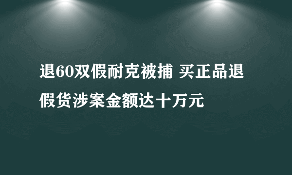 退60双假耐克被捕 买正品退假货涉案金额达十万元