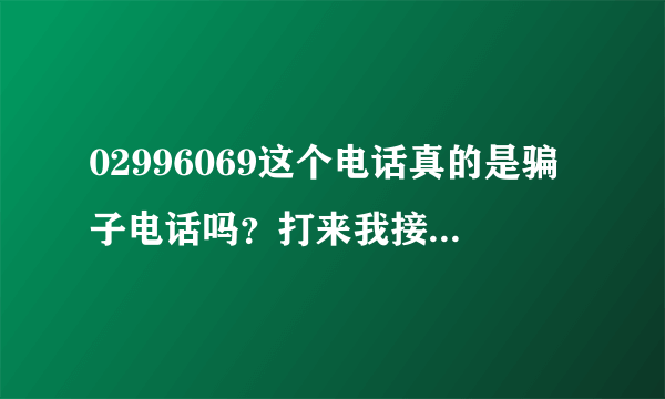 02996069这个电话真的是骗子电话吗？打来我接老，问了几个问题，最后还