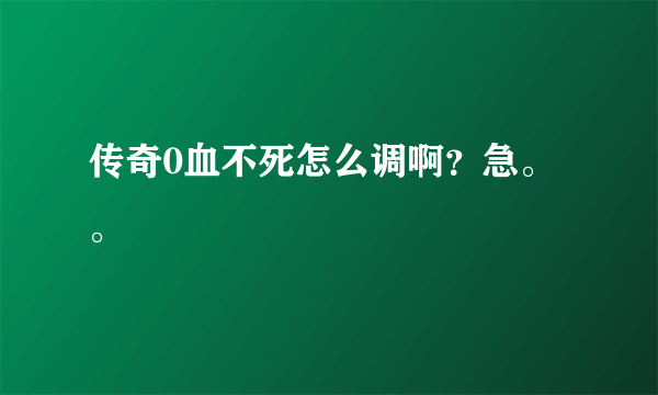 传奇0血不死怎么调啊？急。。