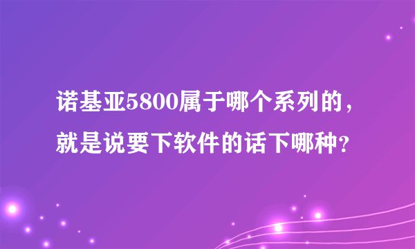 诺基亚5800属于哪个系列的，就是说要下软件的话下哪种？