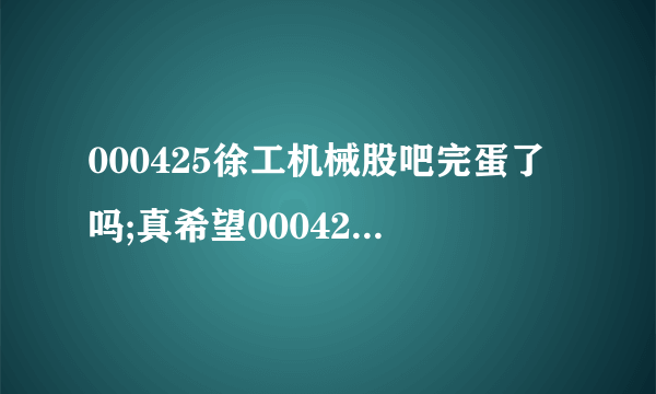 000425徐工机械股吧完蛋了吗;真希望000425再爹3个板？