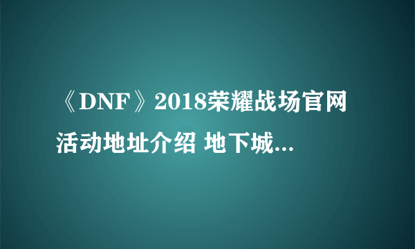 《DNF》2018荣耀战场官网活动地址介绍 地下城与勇士奖励领取方法